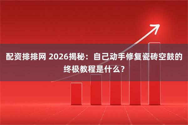 配资排排网 2026揭秘：自己动手修复瓷砖空鼓的终极教程是什么？