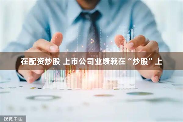 在配资炒股 上市公司业绩栽在“炒股”上