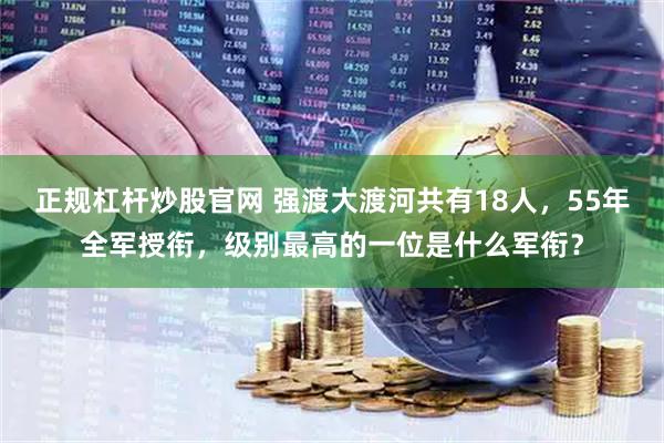 正规杠杆炒股官网 强渡大渡河共有18人，55年全军授衔，级别最高的一位是什么军衔？
