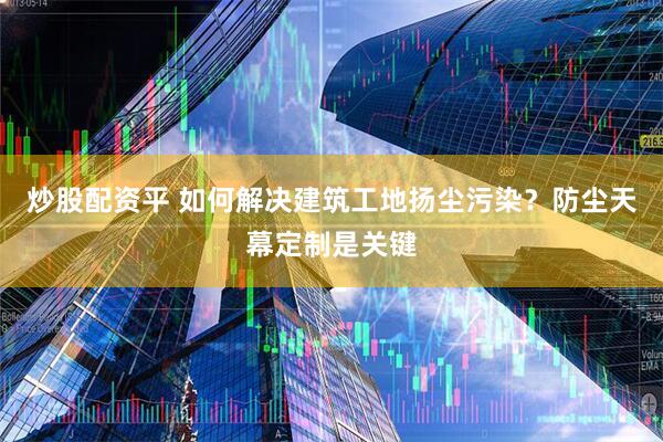 炒股配资平 如何解决建筑工地扬尘污染？防尘天幕定制是关键