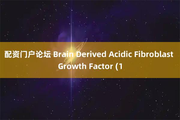 配资门户论坛 Brain Derived Acidic Fibroblast Growth Factor (1