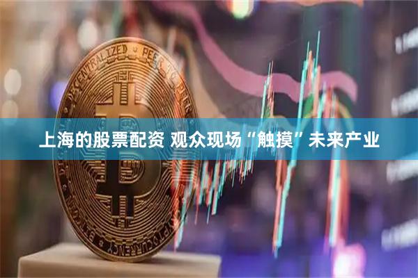 上海的股票配资 观众现场“触摸”未来产业