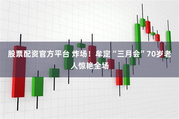 股票配资官方平台 炸场！牟定“三月会”70岁老人惊艳全场