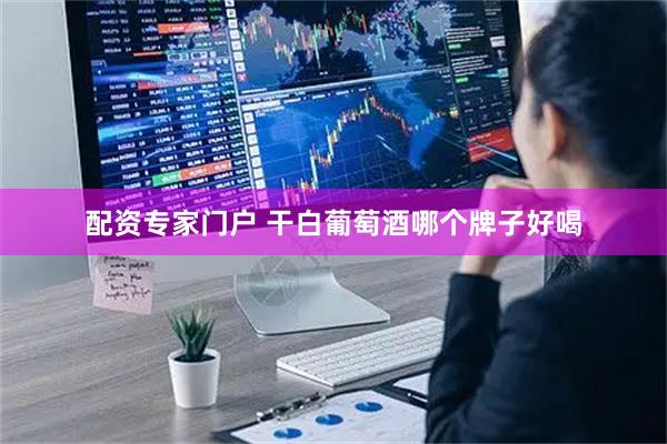 配资专家门户 干白葡萄酒哪个牌子好喝
