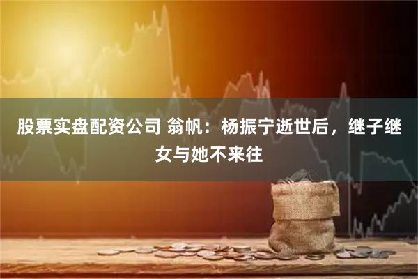 股票实盘配资公司 翁帆：杨振宁逝世后，继子继女与她不来往