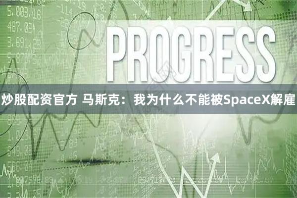 炒股配资官方 马斯克：我为什么不能被SpaceX解雇