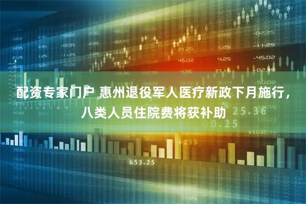 配资专家门户 惠州退役军人医疗新政下月施行，八类人员住院费将获补助