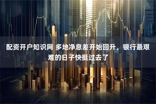 配资开户知识网 多地净息差开始回升，银行最艰难的日子快挺过去了