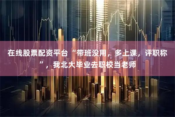 在线股票配资平台 “带班没用，多上课，评职称”，我北大毕业去职校当老师
